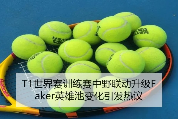 T1世界赛训练赛中野联动升级Faker英雄池变化引发热议